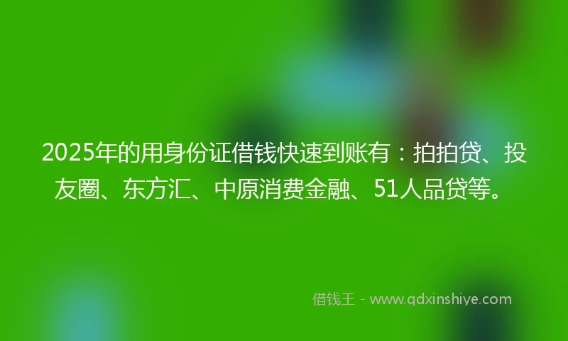 2025年的用身份证借钱快速到账有：拍拍贷、投友圈、东方汇、中原消费金融、51人品贷等。