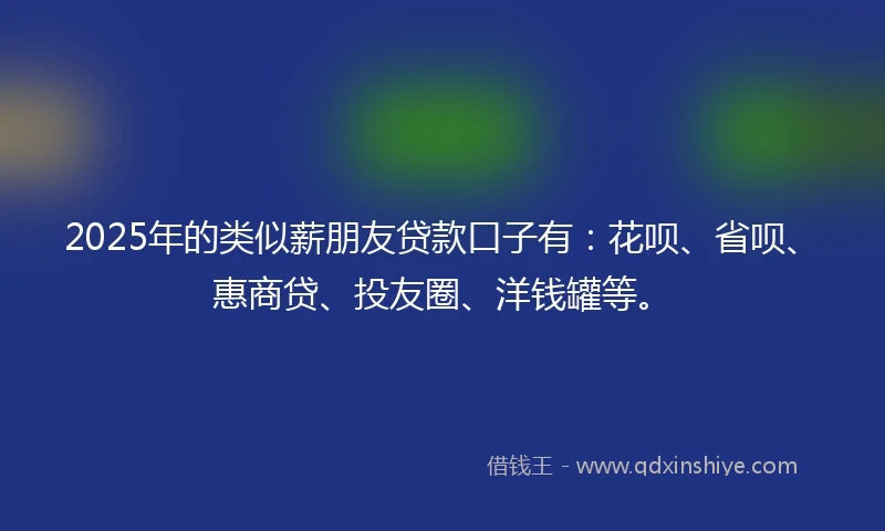 2025年的类似薪朋友贷款口子有：花呗、省呗、惠商贷、投友圈、洋钱罐等。