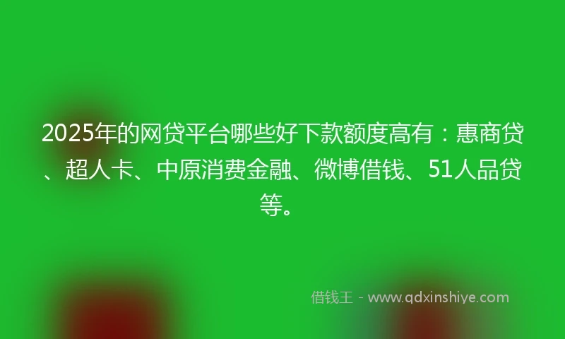 2025年的网贷平台哪些好下款额度高有：惠商贷、超人卡、中原消费金融、微博借钱、51人品贷等。