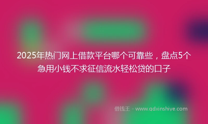2025年热门网上借款平台哪个可靠些，盘点5个急用小钱不求征信流水轻松贷的口子
