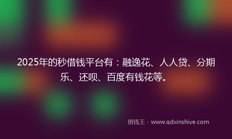2025年的秒借钱平台有：融逸花、人人贷、分期乐、还呗、百度有钱花等。