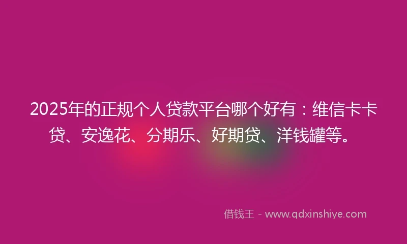 2025年的正规个人贷款平台哪个好有：维信卡卡贷、安逸花、分期乐、好期贷、洋钱罐等。