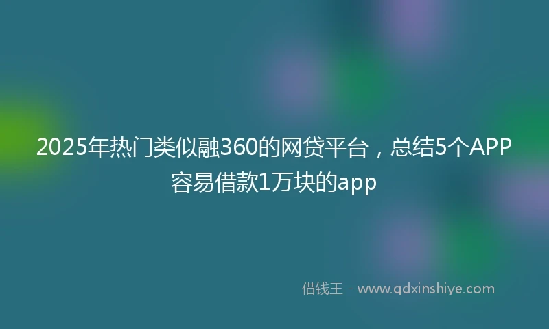 2025年热门类似融360的网贷平台，总结5个APP容易借款1万块的app