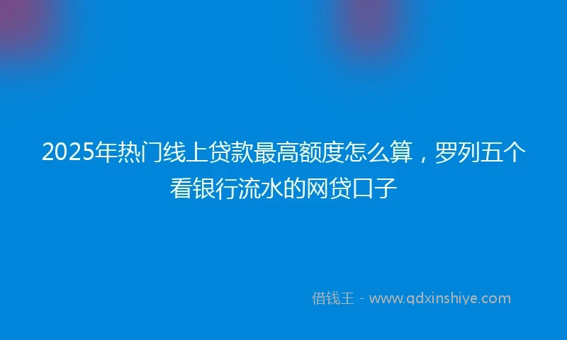 2025年热门线上贷款最高额度怎么算，罗列五个看银行流水的网贷口子