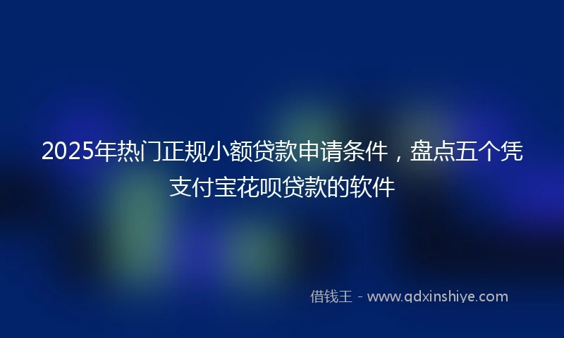 2025年热门正规小额贷款申请条件，盘点五个凭支付宝花呗贷款的软件