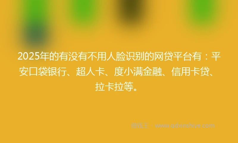 2025年的有没有不用人脸识别的网贷平台有：平安口袋银行、超人卡、度小满金融、信用卡贷、拉卡拉等。