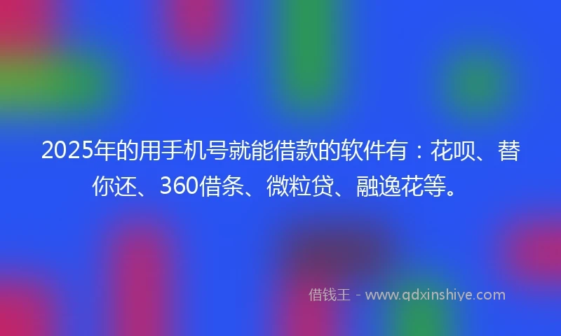 2025年的用手机号就能借款的软件有：花呗、替你还、360借条、微粒贷、融逸花等。
