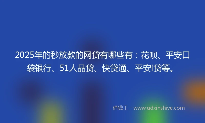 2025年的秒放款的网贷有哪些有：花呗、平安口袋银行、51人品贷、快贷通、平安i贷等。