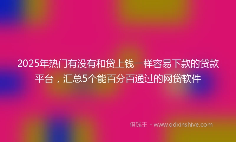 2025年热门有没有和贷上钱一样容易下款的贷款平台，汇总5个能百分百通过的网贷软件