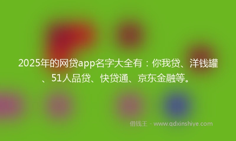 2025年的网贷app名字大全有：你我贷、洋钱罐、51人品贷、快贷通、京东金融等。