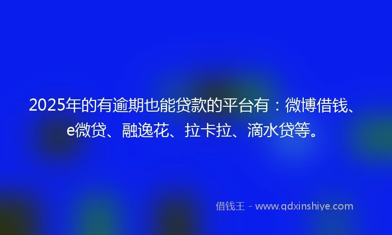 2025年的有逾期也能贷款的平台有：微博借钱、e微贷、融逸花、拉卡拉、滴水贷等。