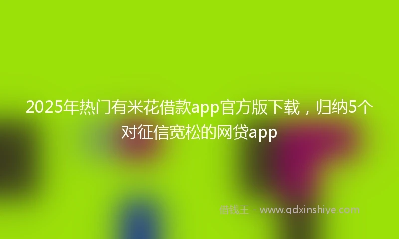 2025年热门有米花借款app官方版下载，归纳5个对征信宽松的网贷app