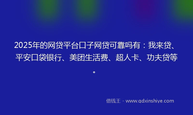 2025年的网贷平台口子网贷可靠吗有：我来贷、平安口袋银行、美团生活费、超人卡、功夫贷等。