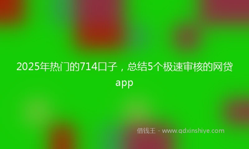 2025年热门的714口子，总结5个极速审核的网贷app