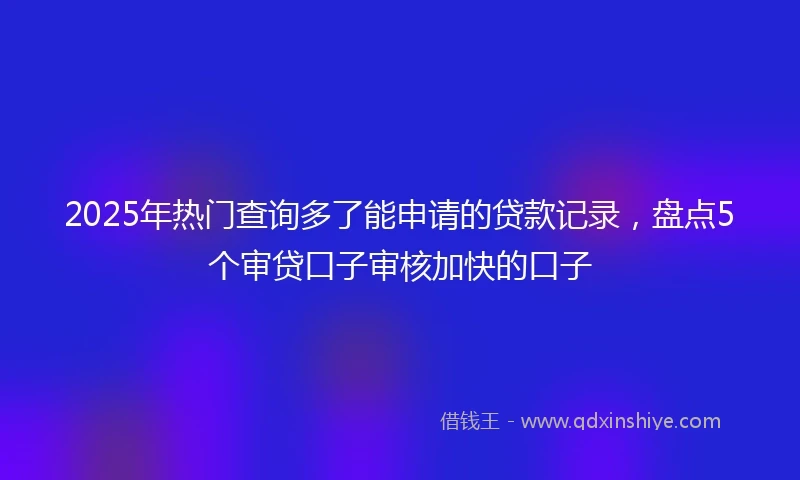 2025年热门查询多了能申请的贷款记录，盘点5个审贷口子审核加快的口子