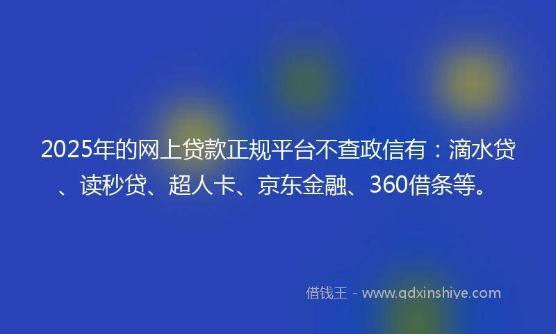 2025年的网上贷款正规平台不查政信有：滴水贷、读秒贷、超人卡、京东金融、360借条等。