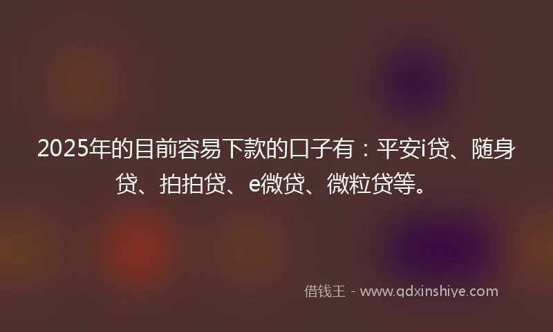 2025年的目前容易下款的口子有：平安i贷、随身贷、拍拍贷、e微贷、微粒贷等。