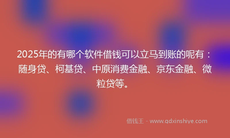 2025年的有哪个软件借钱可以立马到账的呢有：随身贷、柯基贷、中原消费金融、京东金融、微粒贷等。