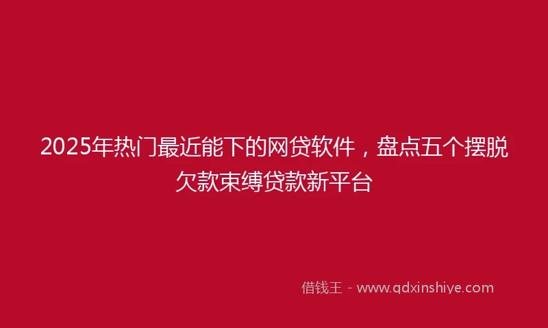 2025年热门最近能下的网贷软件，盘点五个摆脱欠款束缚贷款新平台