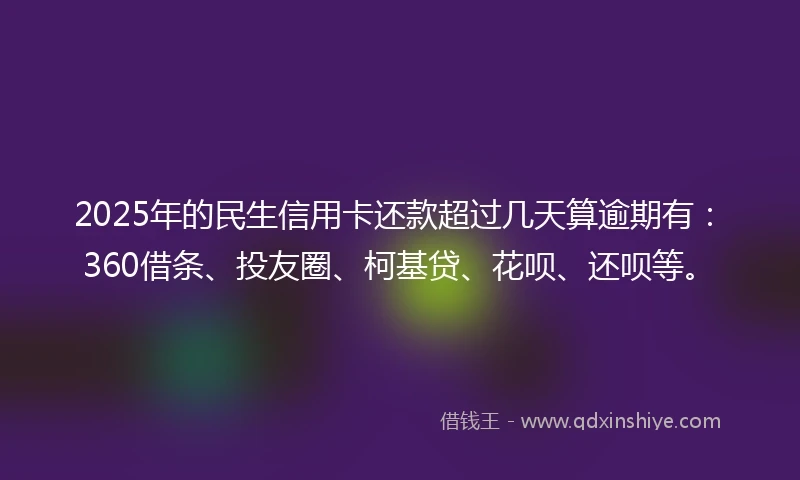 2025年的民生信用卡还款超过几天算逾期有：360借条、投友圈、柯基贷、花呗、还呗等。