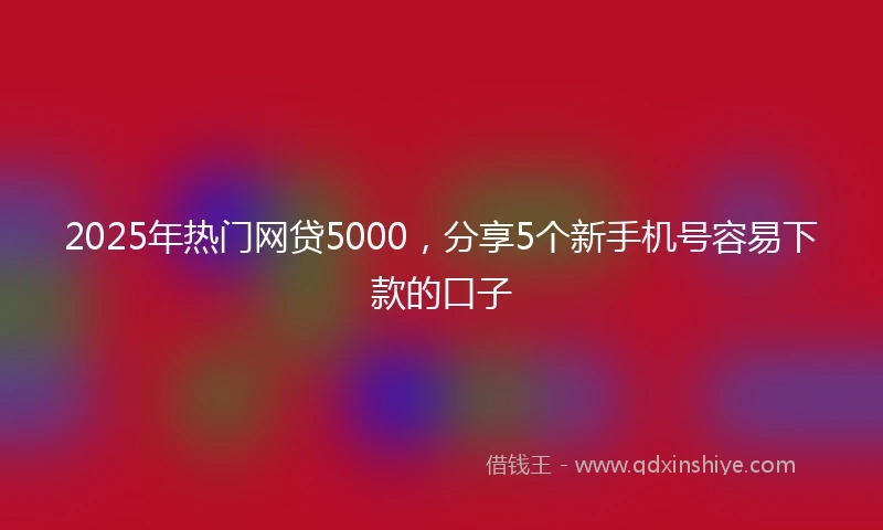 2025年热门网贷5000，分享5个新手机号容易下款的口子