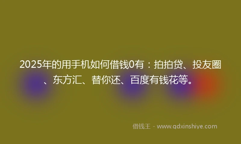 2025年的用手机如何借钱0有：拍拍贷、投友圈、东方汇、替你还、百度有钱花等。