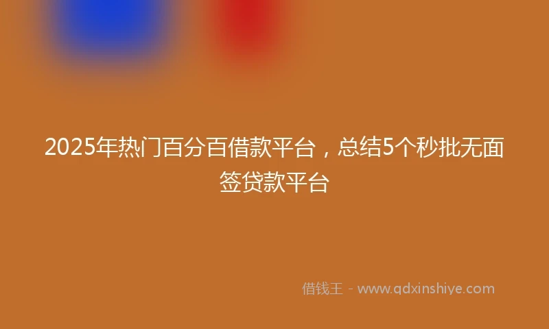 2025年热门百分百借款平台，总结5个秒批无面签贷款平台
