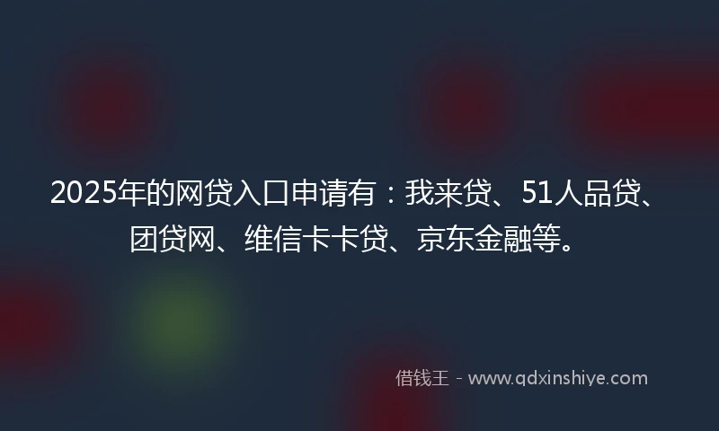 2025年的网贷入口申请有：我来贷、51人品贷、团贷网、维信卡卡贷、京东金融等。