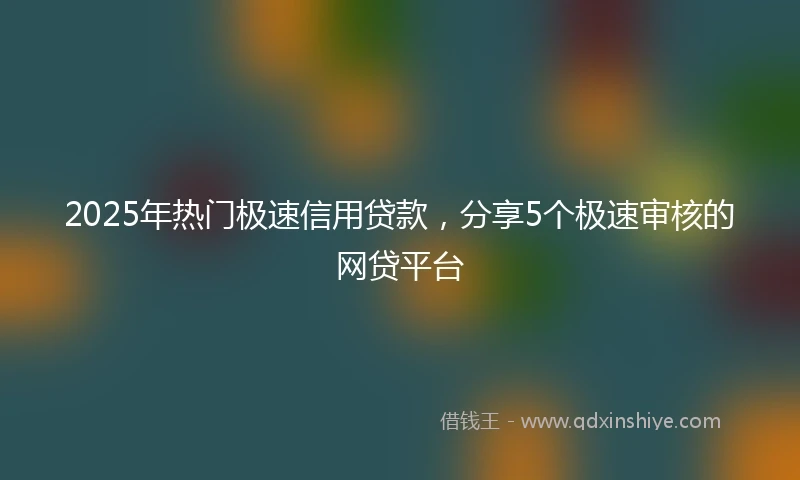 2025年热门极速信用贷款，分享5个极速审核的网贷平台