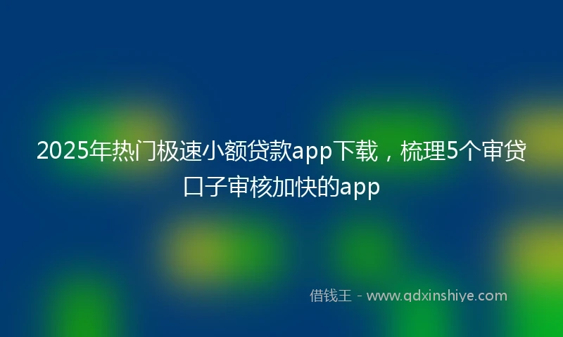 2025年热门极速小额贷款app下载，梳理5个审贷口子审核加快的app