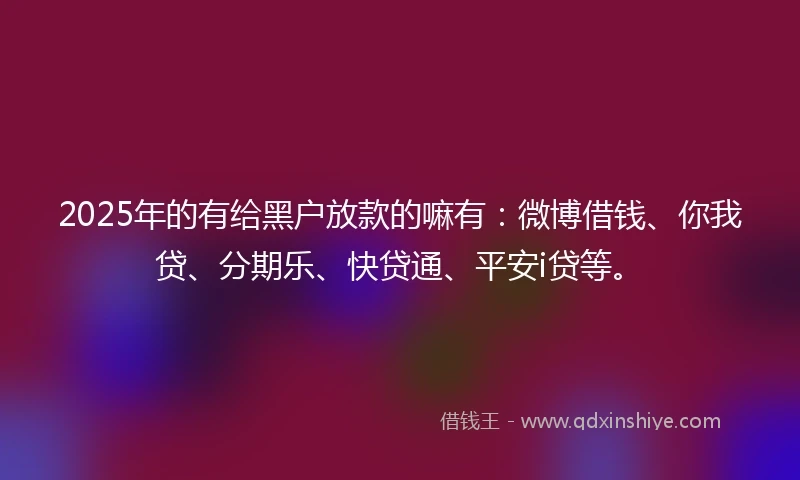 2025年的有给黑户放款的嘛有：微博借钱、你我贷、分期乐、快贷通、平安i贷等。