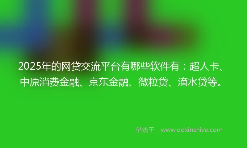 2025年的网贷交流平台有哪些软件有：超人卡、中原消费金融、京东金融、微粒贷、滴水贷等。