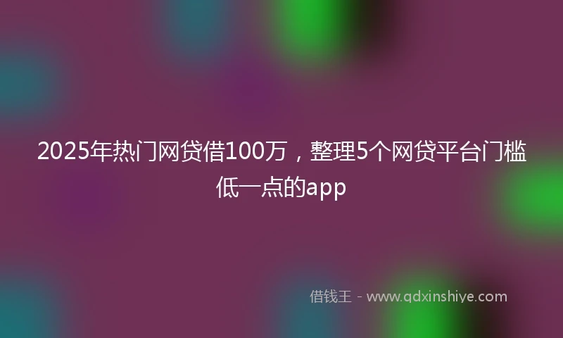 2025年热门网贷借100万，整理5个网贷平台门槛低一点的app