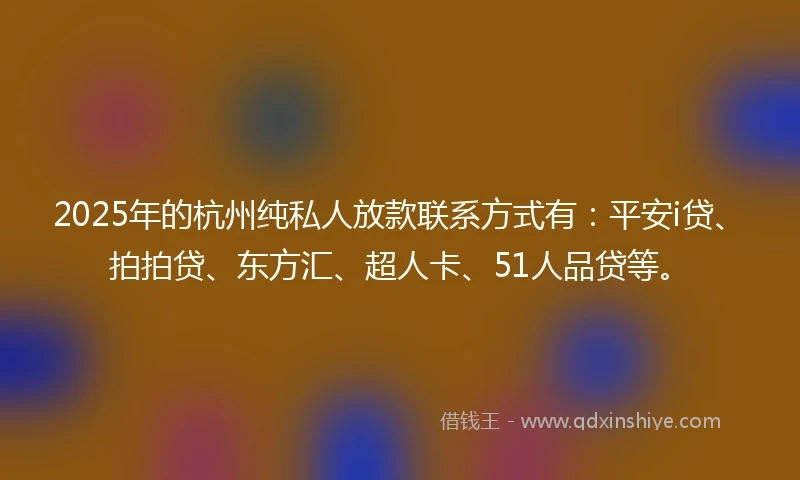 2025年的杭州纯私人放款联系方式有：平安i贷、拍拍贷、东方汇、超人卡、51人品贷等。