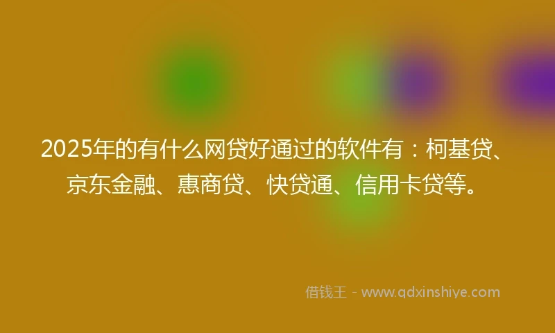 2025年的有什么网贷好通过的软件有：柯基贷、京东金融、惠商贷、快贷通、信用卡贷等。