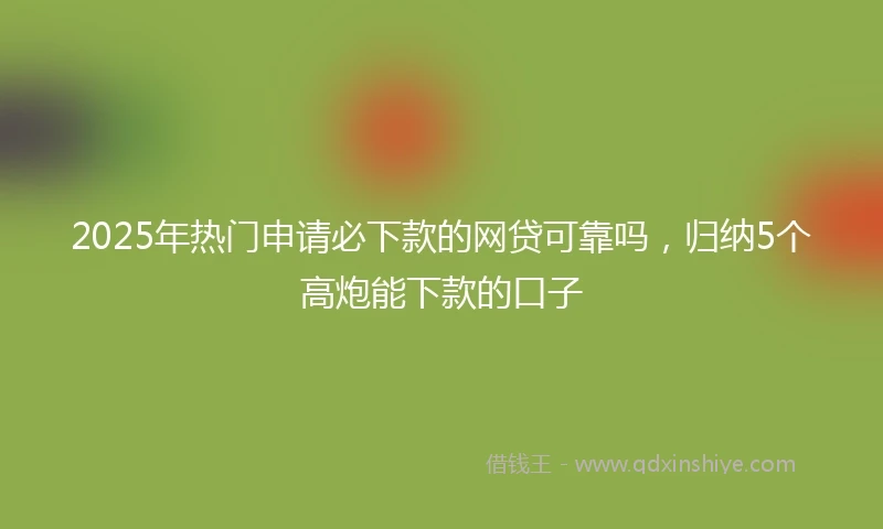 2025年热门申请必下款的网贷可靠吗，归纳5个高炮能下款的口子