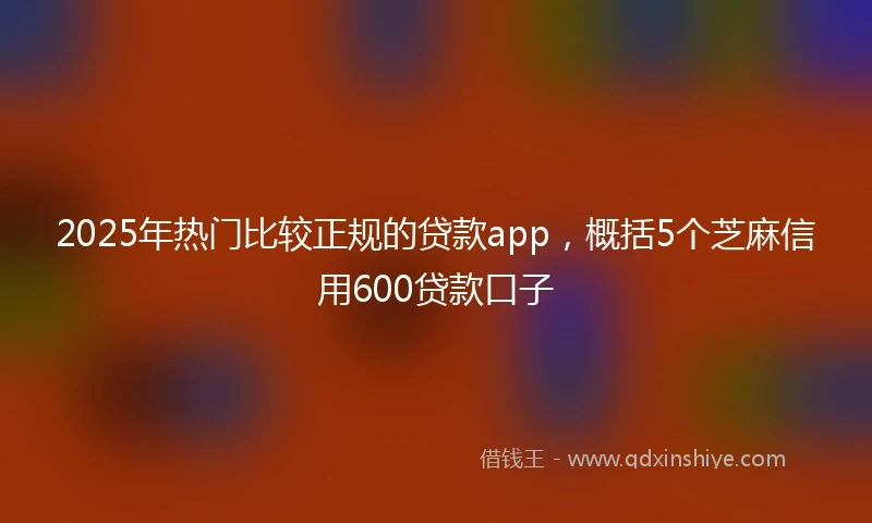 2025年热门比较正规的贷款app，概括5个芝麻信用600贷款口子