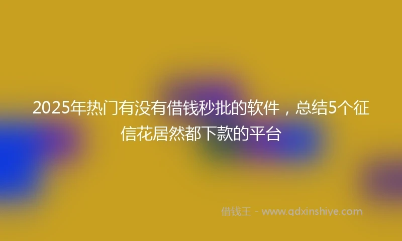 2025年热门有没有借钱秒批的软件，总结5个征信花居然都下款的平台