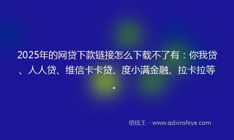 2025年的网贷下款链接怎么下载不了有:你我贷、人人贷、维信卡卡贷、度小满金融、拉卡拉等。