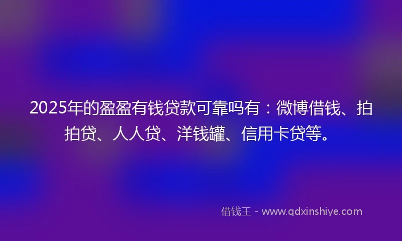 2025年的盈盈有钱贷款可靠吗有：微博借钱、拍拍贷、人人贷、洋钱罐、信用卡贷等。