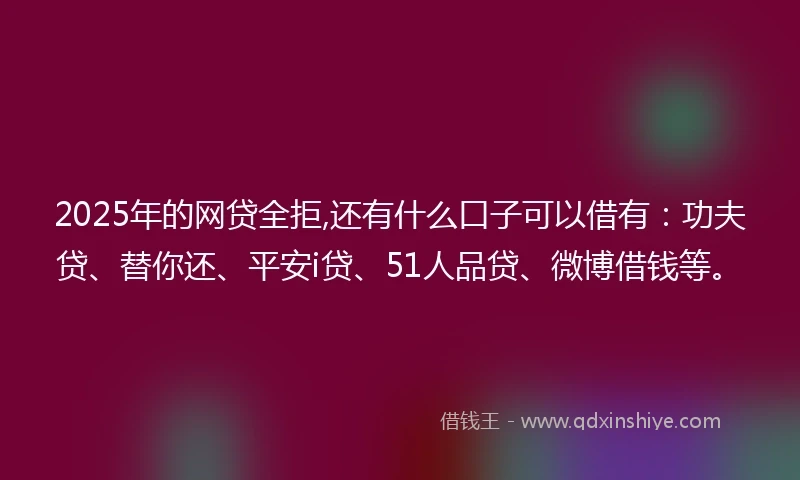 2025年的网贷全拒,还有什么口子可以借有：功夫贷、替你还、平安i贷、51人品贷、微博借钱等。