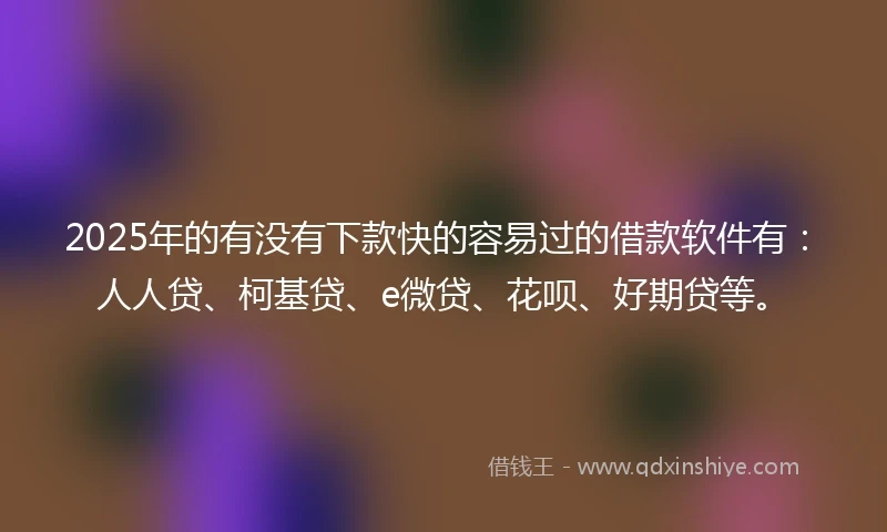 2025年的有没有下款快的容易过的借款软件有：人人贷、柯基贷、e微贷、花呗、好期贷等。