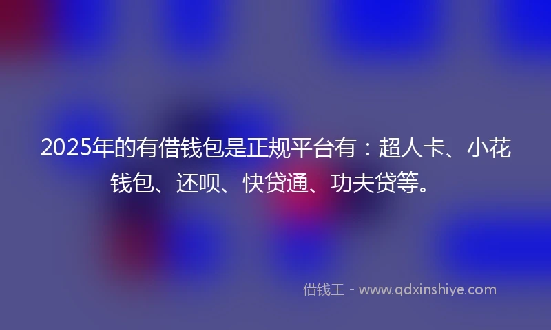 2025年的有借钱包是正规平台有：超人卡、小花钱包、还呗、快贷通、功夫贷等。