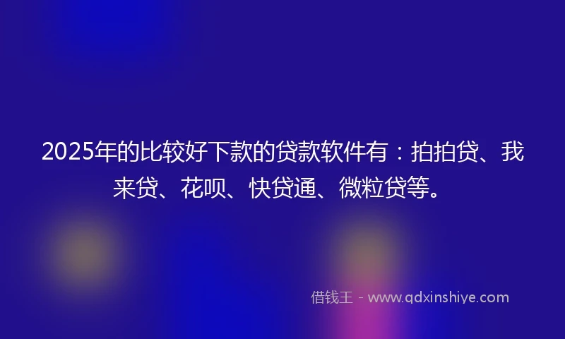 2025年的比较好下款的贷款软件有：拍拍贷、我来贷、花呗、快贷通、微粒贷等。