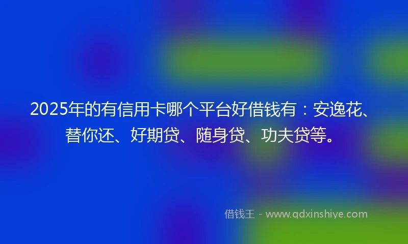 2025年的有信用卡哪个平台好借钱有：安逸花、替你还、好期贷、随身贷、功夫贷等。