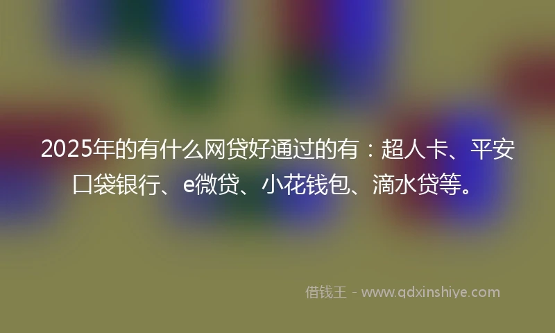 2025年的有什么网贷好通过的有：超人卡、平安口袋银行、e微贷、小花钱包、滴水贷等。