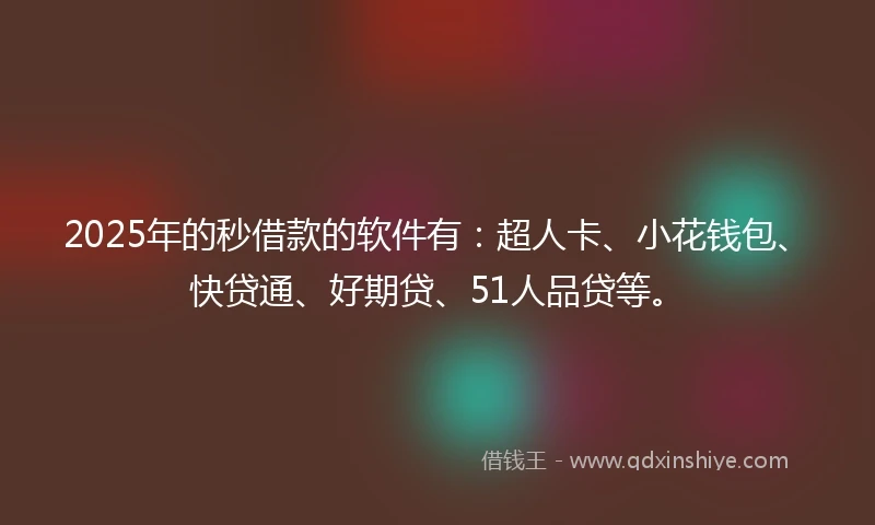 2025年的秒借款的软件有：超人卡、小花钱包、快贷通、好期贷、51人品贷等。