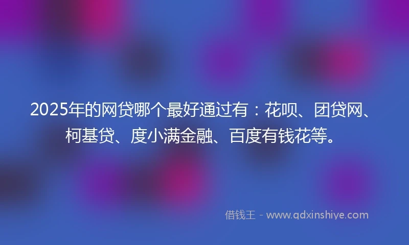2025年的网贷哪个最好通过有：花呗、团贷网、柯基贷、度小满金融、百度有钱花等。