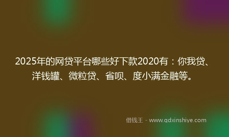 2025年的网贷平台哪些好下款2020有：你我贷、洋钱罐、微粒贷、省呗、度小满金融等。