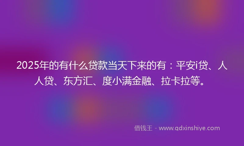 2025年的有什么贷款当天下来的有：平安i贷、人人贷、东方汇、度小满金融、拉卡拉等。